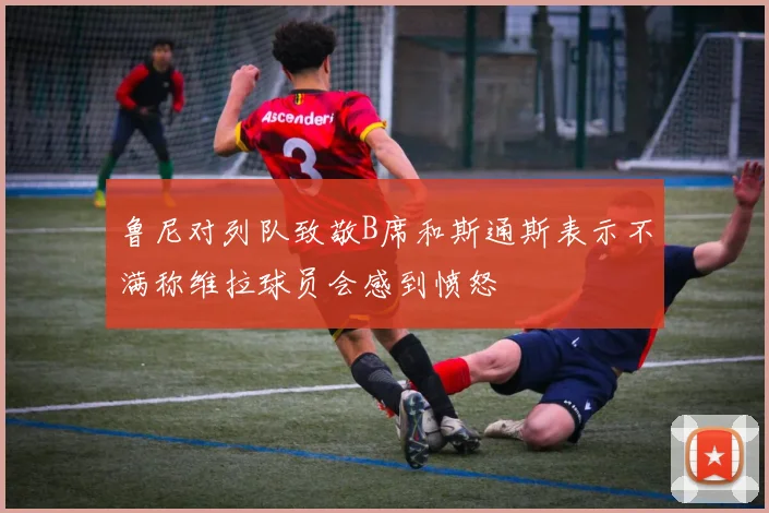 鲁尼对列队致敬B席和斯通斯表示不满称维拉球员会感到愤怒