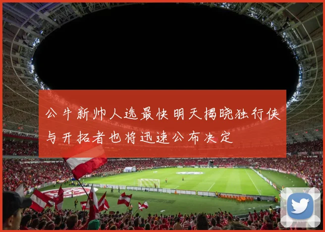 公牛新帅人选最快明天揭晓独行侠与开拓者也将迅速公布决定