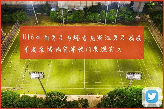 U16中国男足与塔吉克斯坦男足战成平局袁博涵罚球破门展现实力