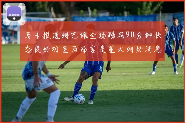 马卡报道姆巴佩全场踢满90分钟状态良好对皇马而言是重大利好消息