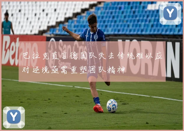 巴拉克直言德国队失去传统难以应对逆境亟需重塑团队精神