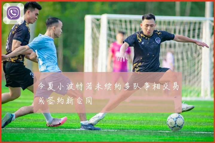 今夏小波特若未续约多队争相交易或签约新合同