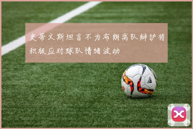 史蒂文斯坦言不为布朗离队辩护将积极应对球队情绪波动