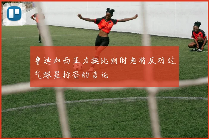 鲁迪加西亚力挺比利时老将反对过气球星标签的言论