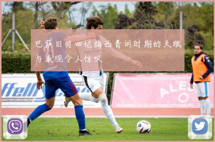 巴萨旧将回忆梅西青训时期的天赋与表现令人惊叹