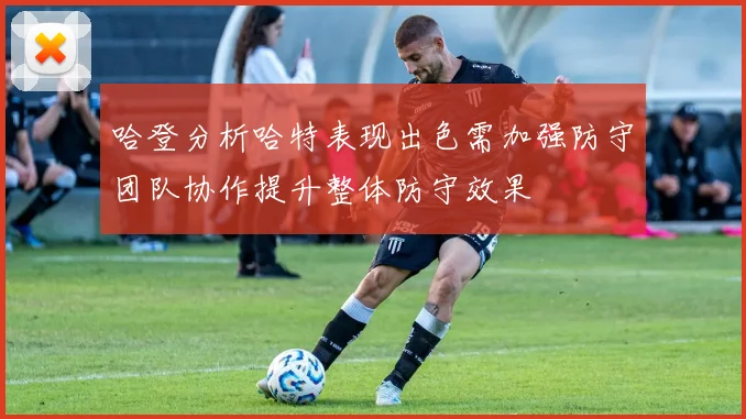 哈登分析哈特表现出色需加强防守团队协作提升整体防守效果