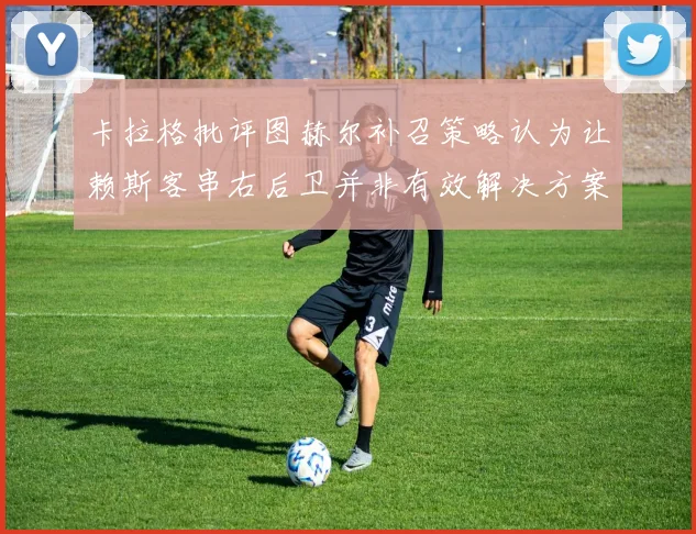 卡拉格批评图赫尔补召策略认为让赖斯客串右后卫并非有效解决方案