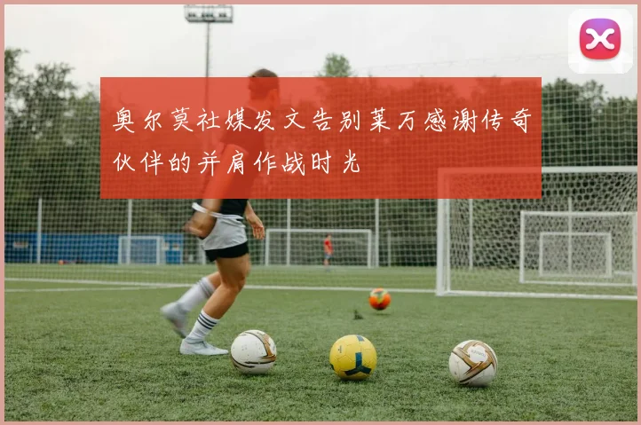 奥尔莫社媒发文告别莱万感谢传奇伙伴的并肩作战时光