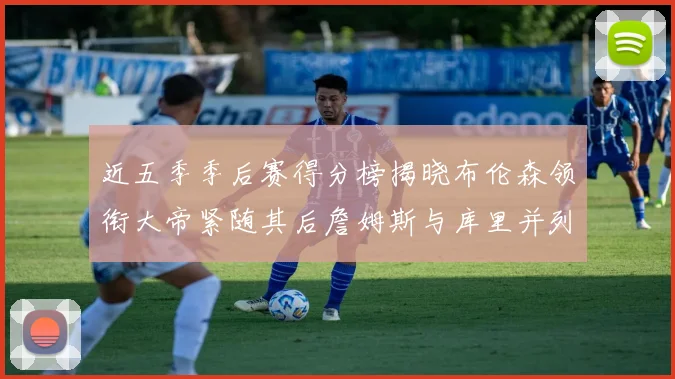 近五季季后赛得分榜揭晓布伦森领衔大帝紧随其后詹姆斯与库里并列第四
