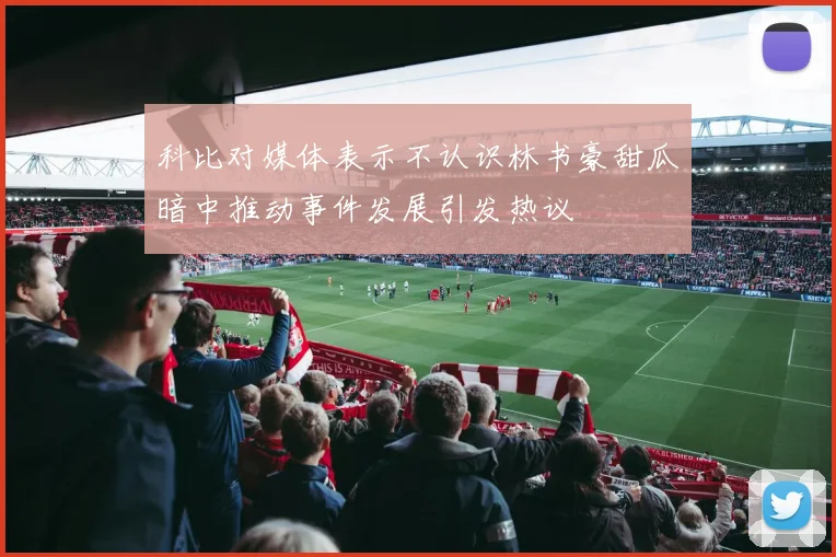 科比对媒体表示不认识林书豪甜瓜暗中推动事件发展引发热议