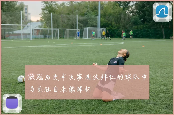 欧冠历史半决赛淘汰拜仁的球队中马竞独自未能捧杯