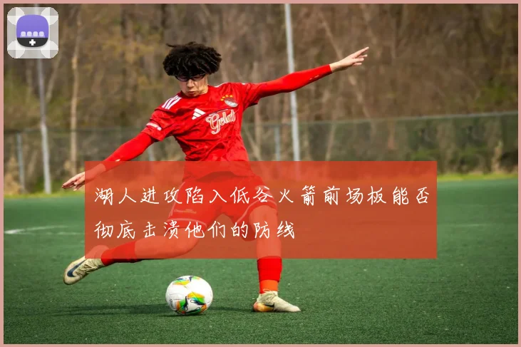 湖人进攻陷入低谷火箭前场板能否彻底击溃他们的防线