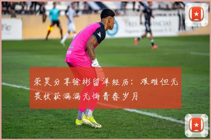 荣昊分享徐彬留洋经历：艰难但无畏收获满满无悔青春岁月