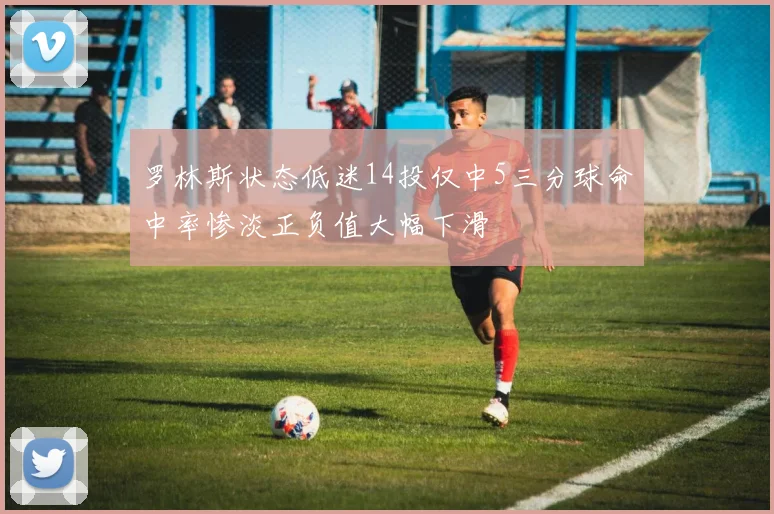罗林斯状态低迷14投仅中5三分球命中率惨淡正负值大幅下滑