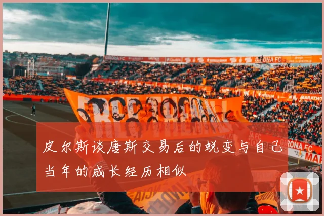 皮尔斯谈唐斯交易后的蜕变与自己当年的成长经历相似