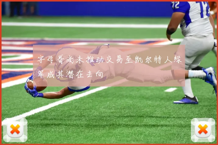 字母哥尚未推动交易至凯尔特人绿军成其潜在去向