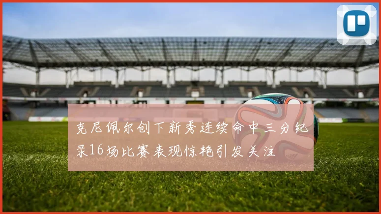 克尼佩尔创下新秀连续命中三分纪录16场比赛表现惊艳引发关注