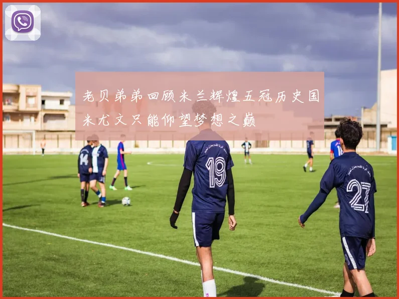 老贝弟弟回顾米兰辉煌五冠历史国米尤文只能仰望梦想之巅