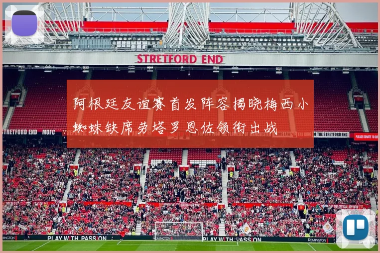 阿根廷友谊赛首发阵容揭晓梅西小蜘蛛缺席劳塔罗恩佐领衔出战