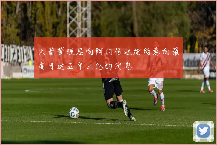 火箭管理层向阿门传达续约意向最高可达五年三亿的消息