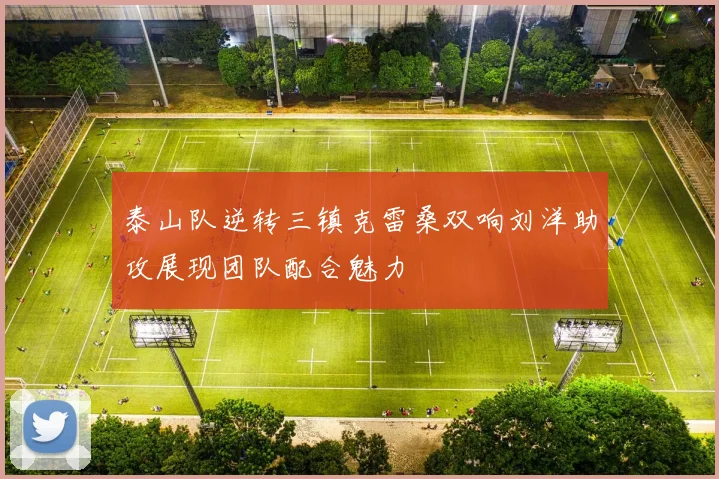 泰山队逆转三镇克雷桑双响刘洋助攻展现团队配合魅力