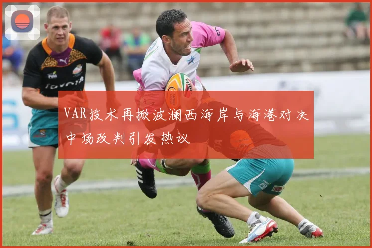 VAR技术再掀波澜西海岸与海港对决中场改判引发热议