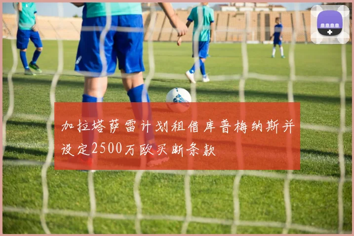 加拉塔萨雷计划租借库普梅纳斯并设定2500万欧买断条款
