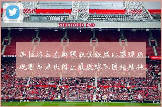 弗拉格因左脚踝扭伤缺席比赛现场观赛与库班同坐展现球队团结精神