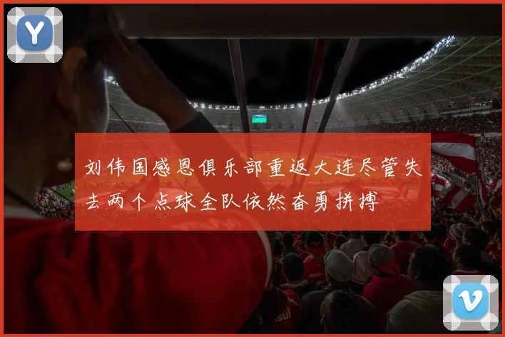 刘伟国感恩俱乐部重返大连尽管失去两个点球全队依然奋勇拼搏