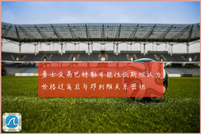 勇士交易巴特勒可能性低斯坦认为价格过高且与邓利维关系密切