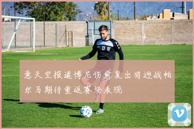 意天空报道博尼伤愈复出将迎战帕尔马期待重返赛场表现