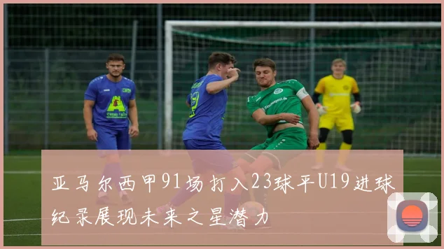 亚马尔西甲91场打入23球平U19进球纪录展现未来之星潜力