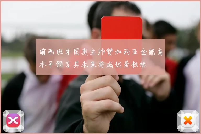 前西班牙国奥主帅赞加西亚全能高水平预言其未来将成优秀教练