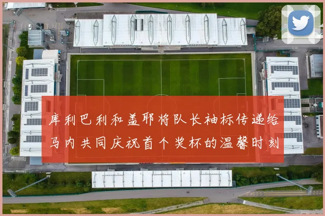 库利巴利和盖耶将队长袖标传递给马内共同庆祝首个奖杯的温馨时刻