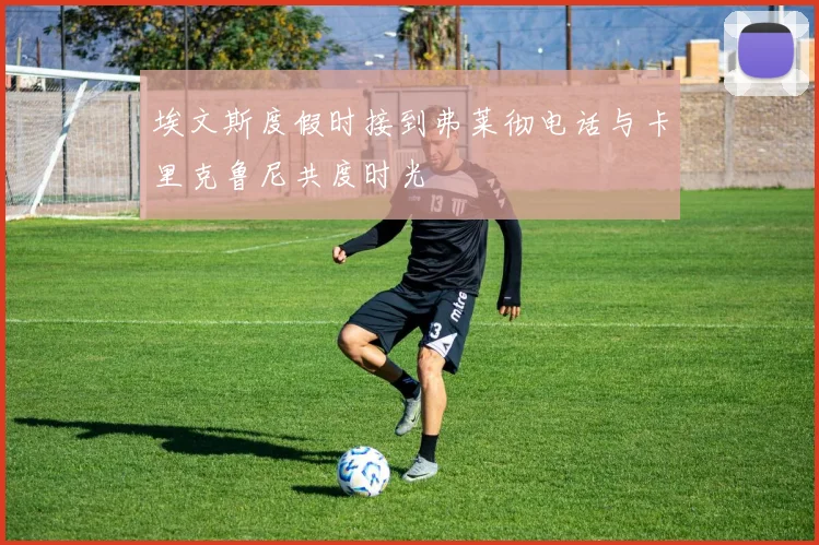 埃文斯度假时接到弗莱彻电话与卡里克鲁尼共度时光