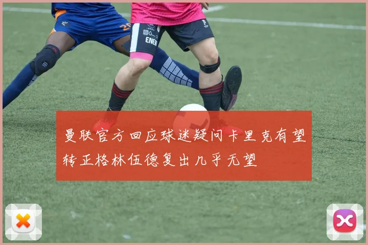 曼联官方回应球迷疑问卡里克有望转正格林伍德复出几乎无望